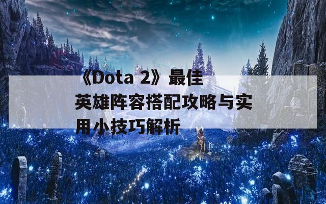 《Dota 2》最佳英雄阵容搭配攻略与实用小技巧解析
