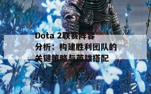 Dota 2联赛阵容分析：构建胜利团队的关键策略与英雄搭配