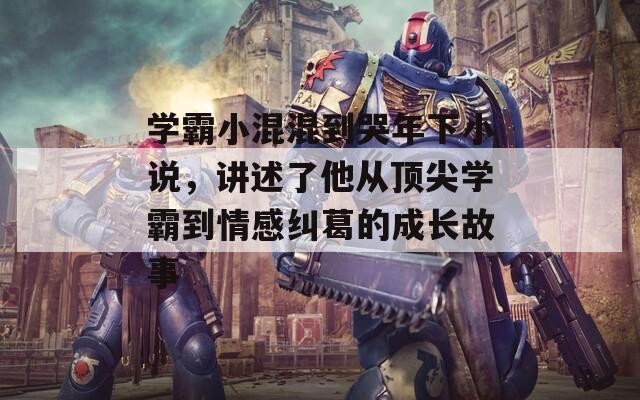 学霸小混混到哭年下小说，讲述了他从顶尖学霸到情感纠葛的成长故事