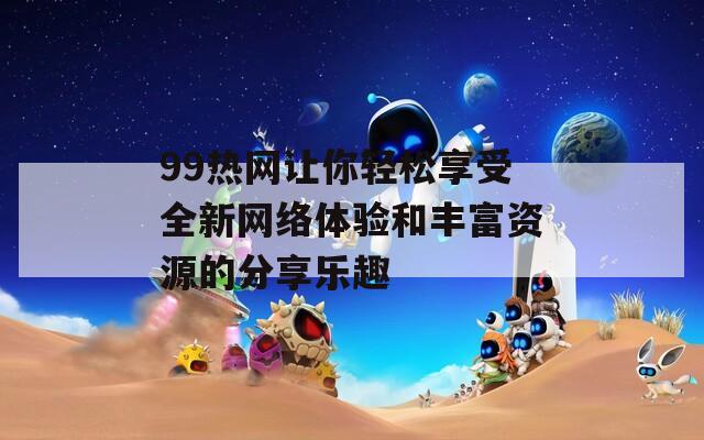 99热网让你轻松享受全新网络体验和丰富资源的分享乐趣