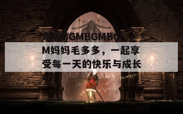 跟着BGMBGMBGM妈妈毛多多，一起享受每一天的快乐与成长吧！