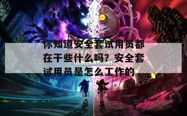 你知道安全套试用员都在干些什么吗？安全套试用员是怎么工作的