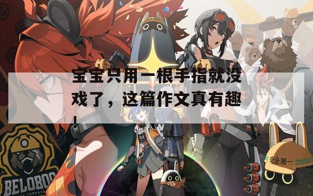 宝宝只用一根手指就没戏了，这篇作文真有趣！