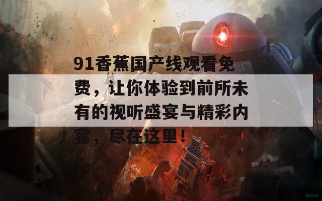 91香蕉国产线观看免费，让你体验到前所未有的视听盛宴与精彩内容，尽在这里！
