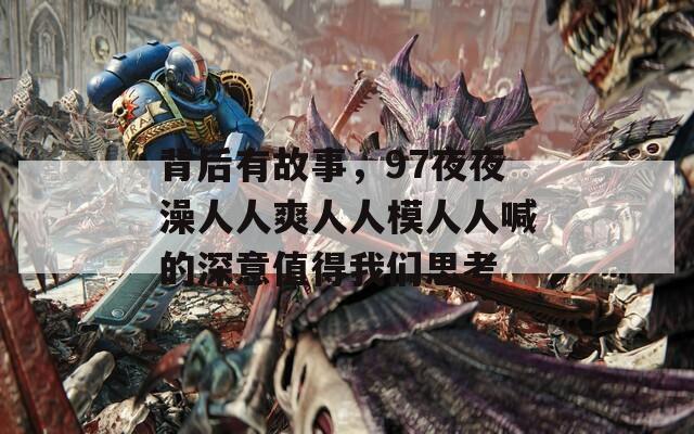 背后有故事，97夜夜澡人人爽人人模人人喊的深意值得我们思考