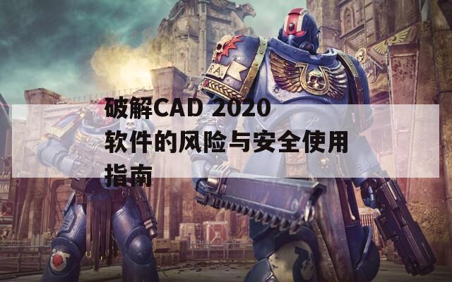 破解CAD 2020软件的风险与安全使用指南