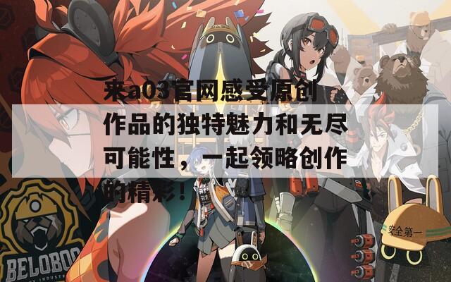 来a03官网感受原创作品的独特魅力和无尽可能性，一起领略创作的精彩！