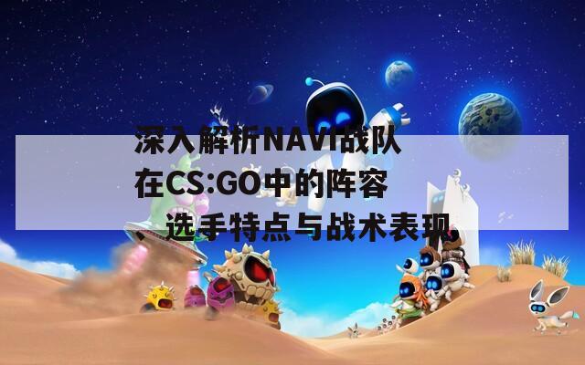 深入解析NAVI战队在CS:GO中的阵容、选手特点与战术表现