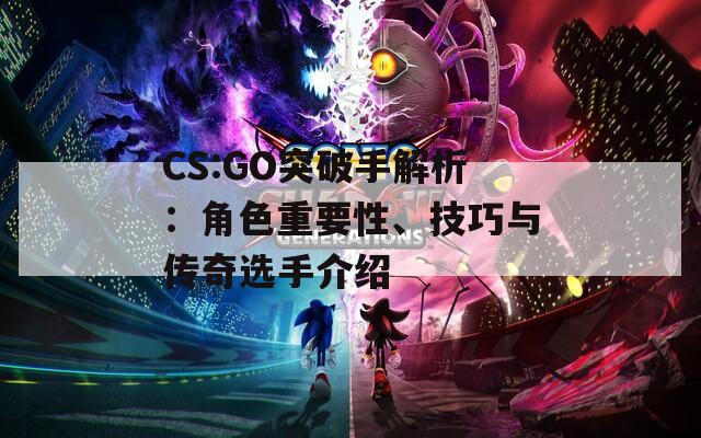 CS:GO突破手解析：角色重要性、技巧与传奇选手介绍
