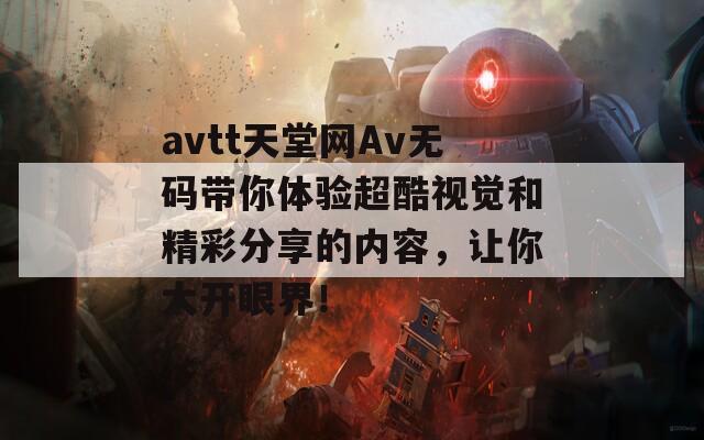 avtt天堂网Av无码带你体验超酷视觉和精彩分享的内容，让你大开眼界！