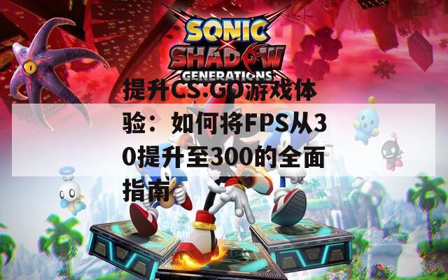 提升CS:GO游戏体验：如何将FPS从30提升至300的全面指南