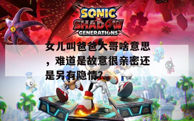女儿叫爸爸大哥啥意思，难道是故意很亲密还是另有隐情？