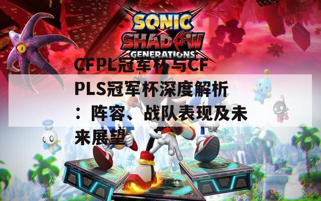 CFPL冠军杯与CFPLS冠军杯深度解析：阵容、战队表现及未来展望