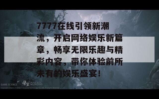 7777在线引领新潮流，开启网络娱乐新篇章，畅享无限乐趣与精彩内容，带你体验前所未有的娱乐盛宴！