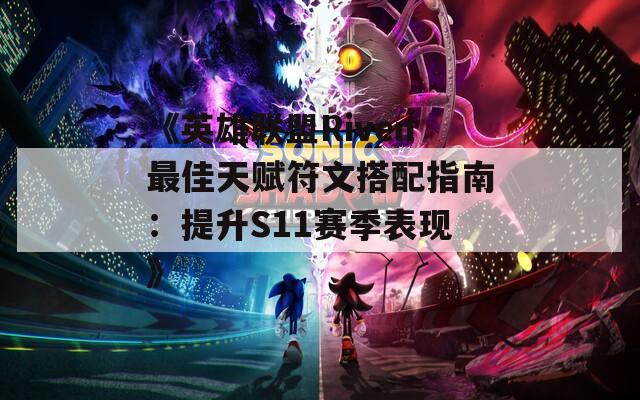 《英雄联盟Riven最佳天赋符文搭配指南：提升S11赛季表现》