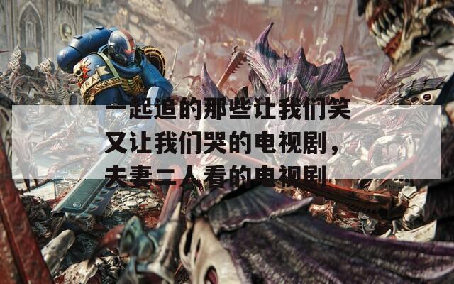 一起追的那些让我们笑又让我们哭的电视剧，夫妻二人看的电视剧