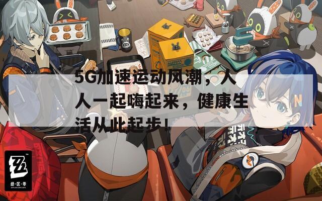 5G加速运动风潮，人人一起嗨起来，健康生活从此起步！