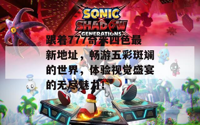 跟着777奇米四色最新地址，畅游五彩斑斓的世界，体验视觉盛宴的无尽魅力！