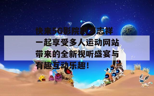 快来5G影院跟罗志祥一起享受多人运动网站带来的全新视听盛宴与有趣互动乐趣！