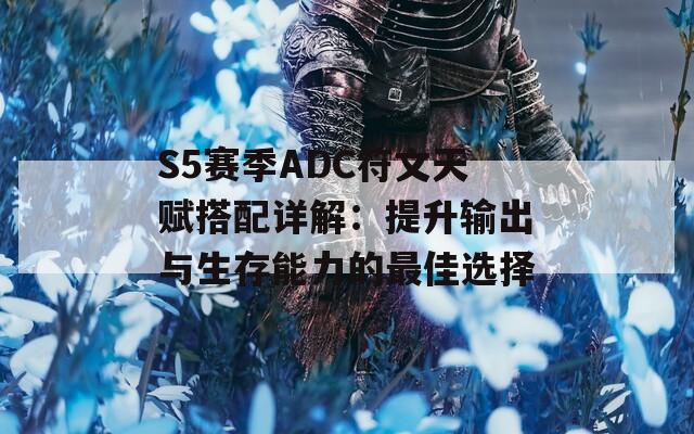 S5赛季ADC符文天赋搭配详解：提升输出与生存能力的最佳选择