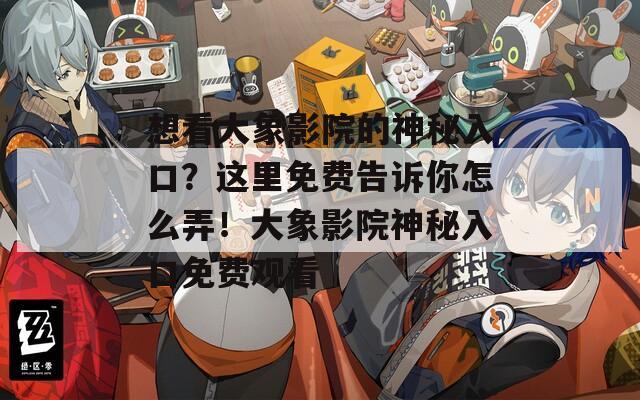 想看大象影院的神秘入口？这里免费告诉你怎么弄！大象影院神秘入口免费观看