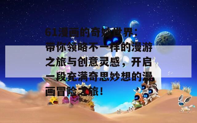 61漫画的奇妙世界：带你领略不一样的漫游之旅与创意灵感，开启一段充满奇思妙想的漫画冒险之旅！