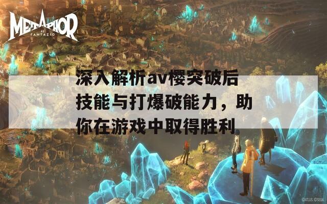 深入解析av樱突破后技能与打爆破能力，助你在游戏中取得胜利