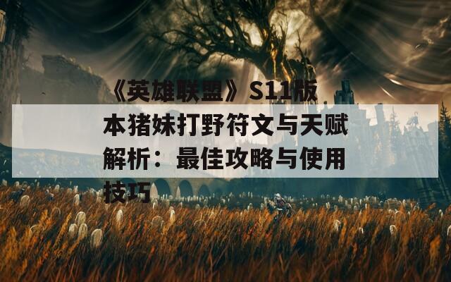 《英雄联盟》S11版本猪妹打野符文与天赋解析：最佳攻略与使用技巧
