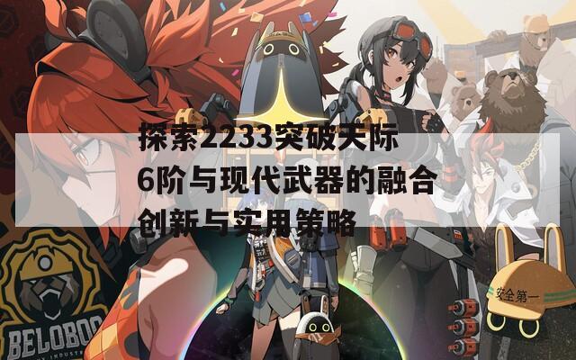 探索2233突破天际6阶与现代武器的融合创新与实用策略