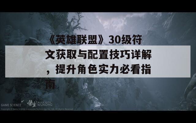 《英雄联盟》30级符文获取与配置技巧详解，提升角色实力必看指南