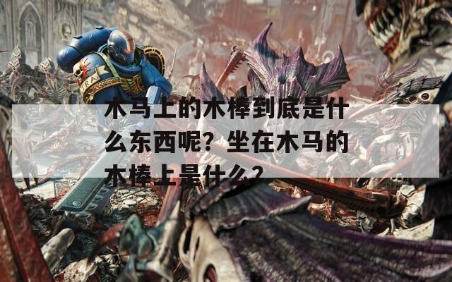 木马上的木棒到底是什么东西呢？坐在木马的木棒上是什么？