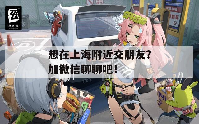 想在上海附近交朋友？加微信聊聊吧！