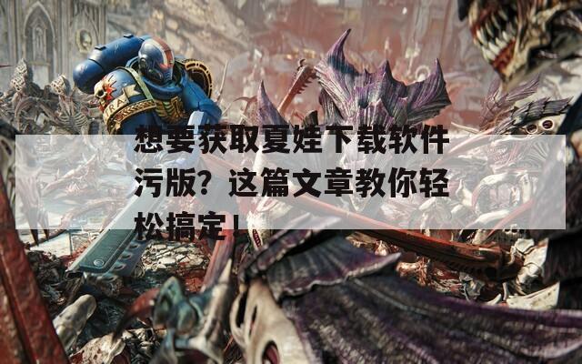 想要获取夏娃下载软件污版？这篇文章教你轻松搞定！