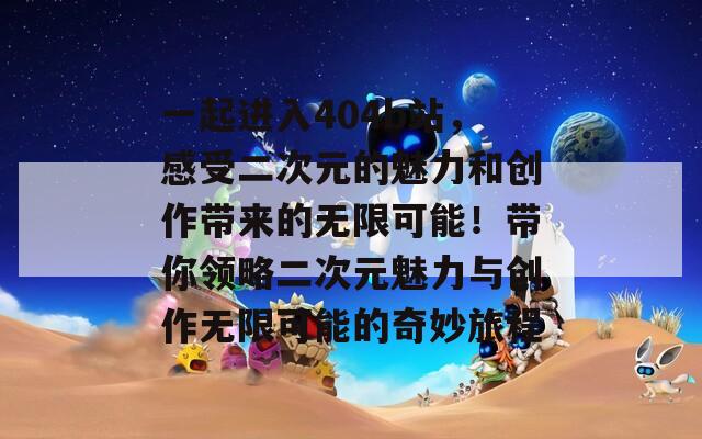 一起进入404b站，感受二次元的魅力和创作带来的无限可能！带你领略二次元魅力与创作无限可能的奇妙旅程