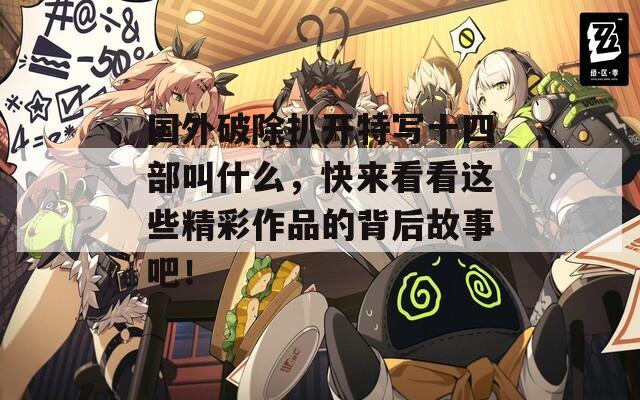 国外破除扒开特写十四部叫什么，快来看看这些精彩作品的背后故事吧！