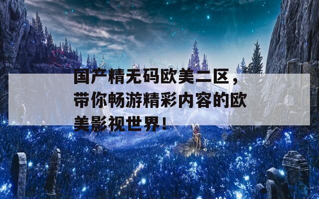 国产精无码欧美二区，带你畅游精彩内容的欧美影视世界！