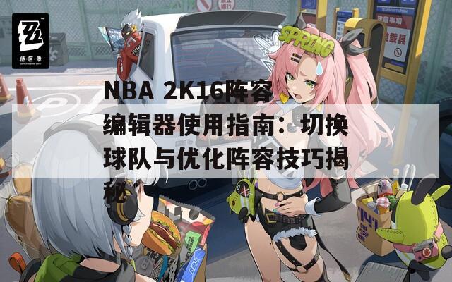 NBA 2K16阵容编辑器使用指南：切换球队与优化阵容技巧揭秘