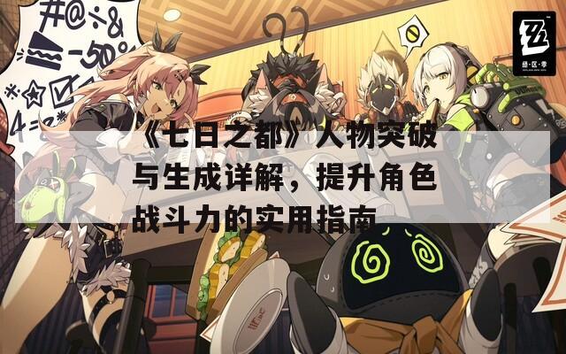 《七日之都》人物突破与生成详解，提升角色战斗力的实用指南