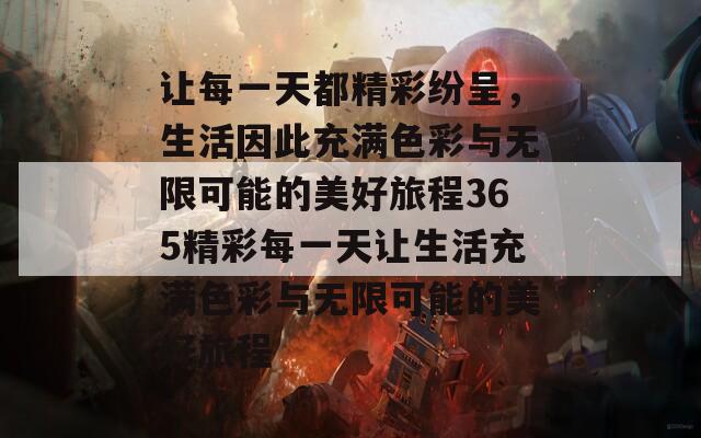 让每一天都精彩纷呈，生活因此充满色彩与无限可能的美好旅程365精彩每一天让生活充满色彩与无限可能的美好旅程