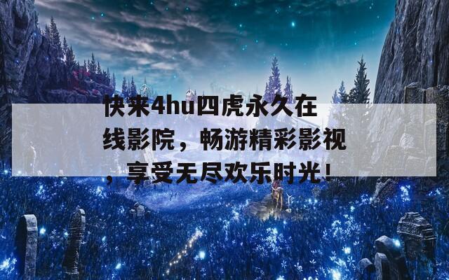快来4hu四虎永久在线影院，畅游精彩影视，享受无尽欢乐时光！