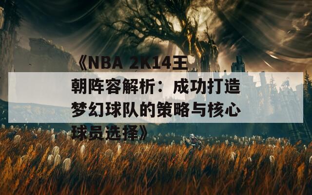 《NBA 2K14王朝阵容解析：成功打造梦幻球队的策略与核心球员选择》