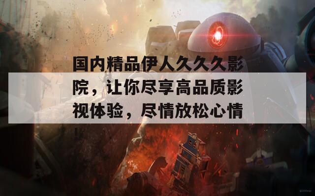 国内精品伊人久久久影院，让你尽享高品质影视体验，尽情放松心情！