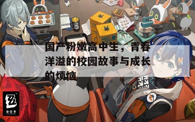 国产粉嫩高中生，青春洋溢的校园故事与成长的烦恼