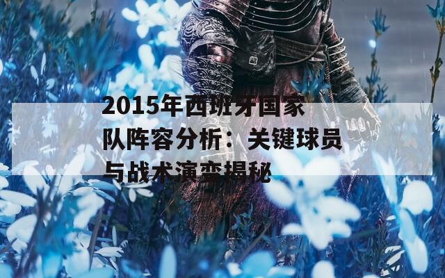 2015年西班牙国家队阵容分析：关键球员与战术演变揭秘