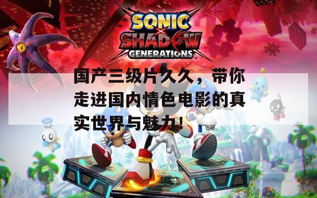 国产三级片久久，带你走进国内情色电影的真实世界与魅力！