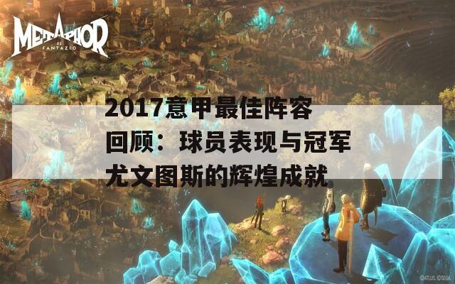 2017意甲最佳阵容回顾：球员表现与冠军尤文图斯的辉煌成就