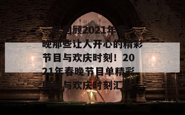 一起回顾2021年春晚那些让人开心的精彩节目与欢庆时刻！2021年春晚节目单精彩回顾与欢庆时刻汇总