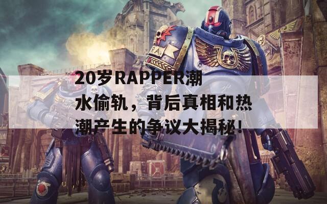 20岁RAPPER潮水偷轨，背后真相和热潮产生的争议大揭秘！