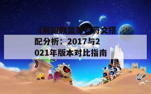 《英雄联盟男枪符文搭配分析：2017与2021年版本对比指南》