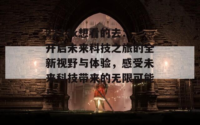 2224x想看的去：开启未来科技之旅的全新视野与体验，感受未来科技带来的无限可能！